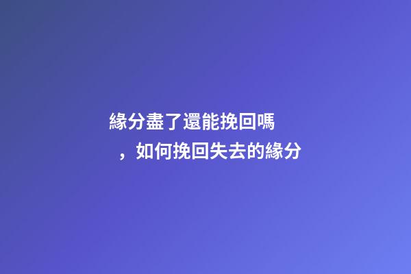 緣分盡了還能挽回嗎，如何挽回失去的緣分